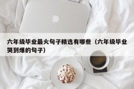 六年级毕业最火句子精选有哪些（六年级毕业哭到爆的句子）