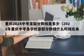 重庆2024中考录取分数线是多少（2021年重庆中考各学校录取分数线什么时候出来）