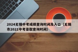 2024无锡中考成绩查询时间及入口（无锡市2021中考录取查询时间）