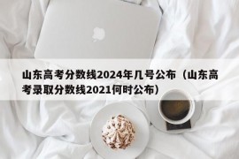 山东高考分数线2024年几号公布（山东高考录取分数线2021何时公布）