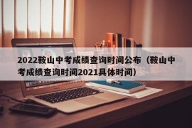 2022鞍山中考成绩查询时间公布（鞍山中考成绩查询时间2021具体时间）