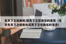 先天下之忧而忧,后天下之乐而乐的意思（先天先天下之忧而忧后天下之乐而乐的意思）