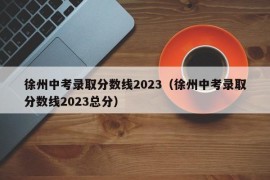 徐州中考录取分数线2023（徐州中考录取分数线2023总分）