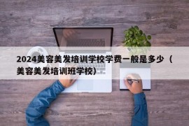2024美容美发培训学校学费一般是多少（美容美发培训班学校）