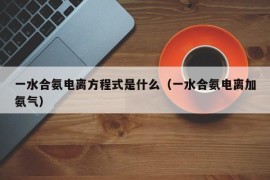 一水合氨电离方程式是什么（一水合氨电离加氨气）