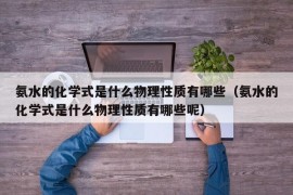 氨水的化学式是什么物理性质有哪些（氨水的化学式是什么物理性质有哪些呢）
