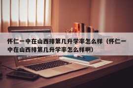 怀仁一中在山西排第几升学率怎么样（怀仁一中在山西排第几升学率怎么样啊）