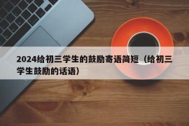 2024给初三学生的鼓励寄语简短（给初三学生鼓励的话语）