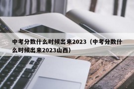 中考分数什么时候出来2023（中考分数什么时候出来2023山西）