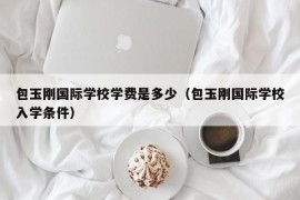 包玉刚国际学校学费是多少（包玉刚国际学校入学条件）