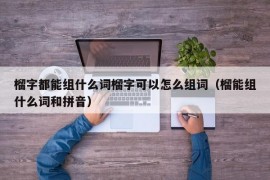 榴字都能组什么词榴字可以怎么组词（榴能组什么词和拼音）