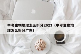 中考生物地理怎么折分2023（中考生物地理怎么折分广东）