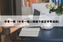 中考一模（中考一模二模哪个接近中考成绩）