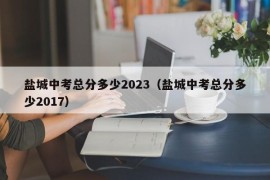 盐城中考总分多少2023（盐城中考总分多少2017）