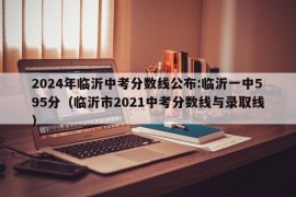 2024年临沂中考分数线公布:临沂一中595分（临沂市2021中考分数线与录取线）