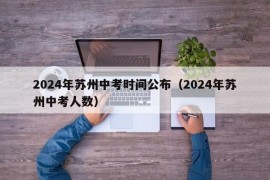 2024年苏州中考时间公布（2024年苏州中考人数）