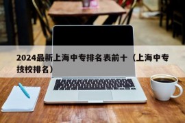 2024最新上海中专排名表前十（上海中专技校排名）