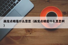画龙点睛是什么意思（画龙点睛是什么意思啊）