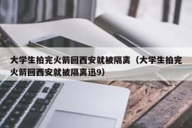 大学生拍完火箭回西安就被隔离（大学生拍完火箭回西安就被隔离迅9）