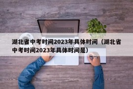 湖北省中考时间2023年具体时间（湖北省中考时间2023年具体时间是）