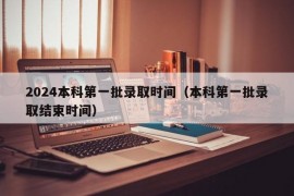 2024本科第一批录取时间（本科第一批录取结束时间）