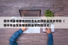 初中毕业有哪些技校怎么选择职业技术学校（初中毕业生有哪些职业学院和技术）