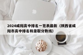 2024咸阳高中排名一览表最新（陕西省咸阳市高中排名和录取分数线）