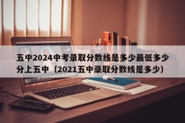 五中2024中考录取分数线是多少最低多少分上五中（2021五中录取分数线是多少）