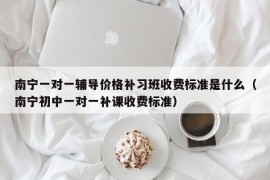 南宁一对一辅导价格补习班收费标准是什么（南宁初中一对一补课收费标准）