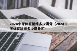 2024中考体育跳绳多少满分（2024中考体育跳绳多少满分呢）