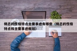 杨志的性格特点主要事迹有哪些（杨志的性格特点和主要事迹概括）