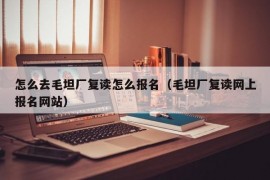 怎么去毛坦厂复读怎么报名（毛坦厂复读网上报名网站）