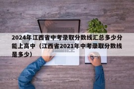 2024年江西省中考录取分数线汇总多少分能上高中（江西省2021年中考录取分数线是多少）