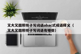 又大又圆照样子写词语abac式成语释义（又大又圆照样子写词语有哪些）