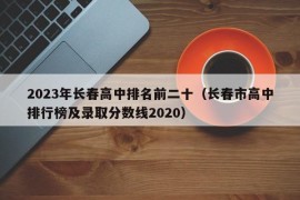 2023年长春高中排名前二十（长春市高中排行榜及录取分数线2020）
