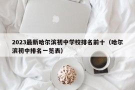 2023最新哈尔滨初中学校排名前十（哈尔滨初中排名一览表）