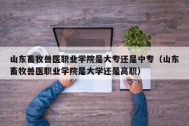山东畜牧兽医职业学院是大专还是中专（山东畜牧兽医职业学院是大学还是高职）