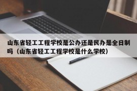 山东省轻工工程学校是公办还是民办是全日制吗（山东省轻工工程学校是什么学校）