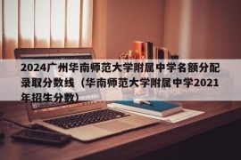 2024广州华南师范大学附属中学名额分配录取分数线（华南师范大学附属中学2021年招生分数）