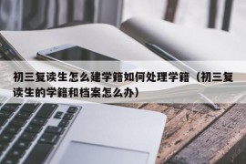 初三复读生怎么建学籍如何处理学籍（初三复读生的学籍和档案怎么办）