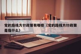 党的路线方针政策有哪些（党的路线方针政策是指什么）