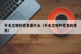 不毛之地的意思是什么（不毛之地的意思的意思）