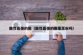 酸性最强的酸（酸性最强的酸是王水吗）