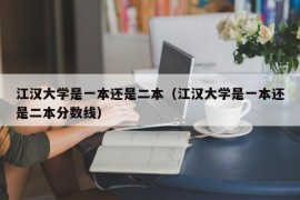 江汉大学是一本还是二本（江汉大学是一本还是二本分数线）