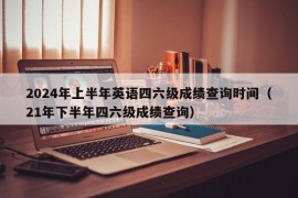 2024年上半年英语四六级成绩查询时间（21年下半年四六级成绩查询）