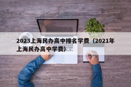 2023上海民办高中排名学费（2021年上海民办高中学费）