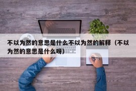不以为然的意思是什么不以为然的解释（不以为然的意思是什么呀）
