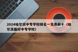 2024哈尔滨中专学校排名一览表前十（哈尔滨最好中专学校）