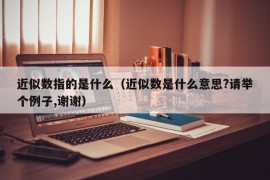 近似数指的是什么（近似数是什么意思?请举个例子,谢谢）