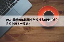 2024最新哈尔滨初中学校排名前十（哈尔滨初中排名一览表）